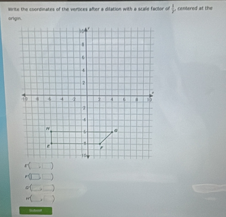 Write the coordinates of the vertices after a dilation with a scale factor of  1/2  , centered at the
F°
_ 
_ 
_
o
_ 
er( ^circ  
Submet