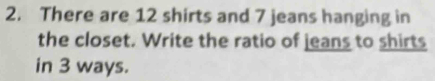 There are 12 shirts and 7 jeans hanging in 
the closet. Write the ratio of jeans to shirts 
in 3 ways.