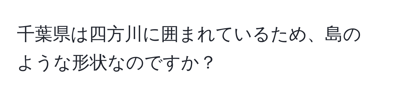 千葉県は四方川に囲まれているため、島のような形状なのですか？