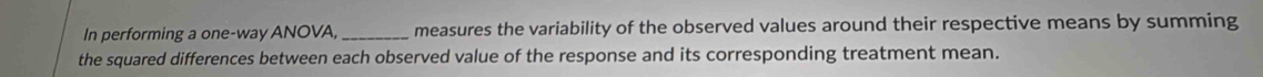 In performing a one-way ANOVA, _measures the variability of the observed values around their respective means by summing 
the squared differences between each observed value of the response and its corresponding treatment mean.
