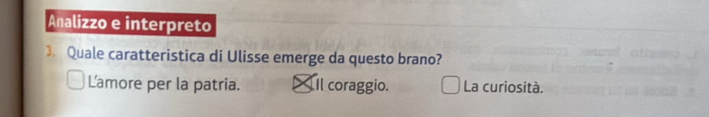 Analizzo e interpreto
3. Quale caratteristica di Ulisse emerge da questo brano?
Lamore per la patria. _ Il coraggio. La curiosità.