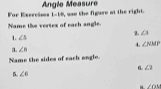 Angle Measure
For Exercises 1=10 , use the figure at the right.
Name the vertex of each angle.
1. ∠ 5 %. ∠ B
4 ∠ NMP
3. ∠ 8
Name the sides of each angle.
6. ∠ 2
5. ∠ 6
B. ∠ OM