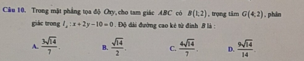 Trong mặt phẳng tọa độ Oxy, cho tam giác ABC có B(1;2) , trọng tâm G(4;2) , phân
giác trong l_A:x+2y-10=0. Độ dài đường cao kẻ từ đinh B là :
A.  3sqrt(14)/7 .  sqrt(14)/2 .  4sqrt(14)/7 . D.  9sqrt(14)/14 . 
B.
C.