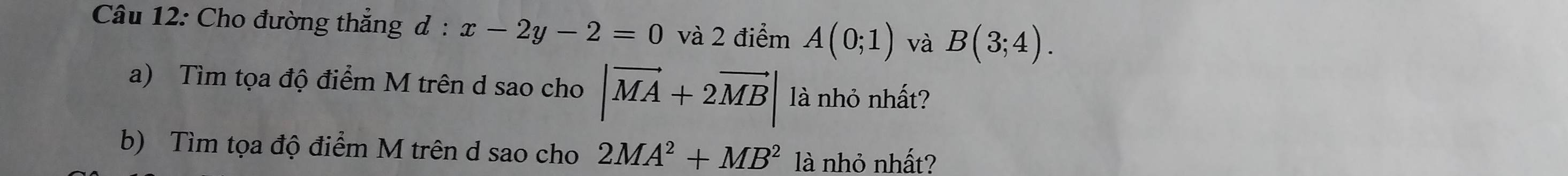 Cho đường thẳng d : x-2y-2=0 và 2 điểm A(0;1) và B(3;4). 
a) Tìm tọa độ điểm M trên d sao cho |vector MA+2vector MB| là nhỏ nhất? 
b) Tìm tọa độ điểm M trên d sao cho 2MA^2+MB^2 là nhỏ nhất?