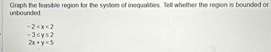 Graph the feasible region for the system of inequalities. Tell whether the region is bounded or 
unbounded.
-2
-3≤ y≤ 2
2x+y<5</tex>