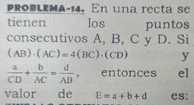 probleMa-14. En una recta se 
tienen los puntos 
consecutivos A, B, C y D. Si
(AB)· (AC)=4(BC)· (CD)
y
 a/CD + b/AC = d/AB , entonces el 
valor de E=a+b+d es: