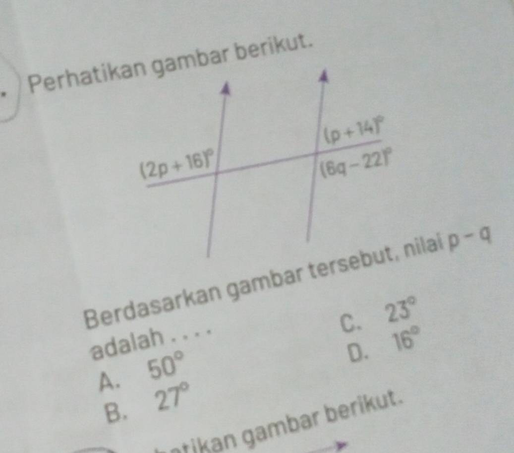 Berdasarkan gambar tersebut, nilai p-q
adalah . . . .
C. 16°
A. 50° 23°
D.
B. 27°
-tikan gambar berikut.