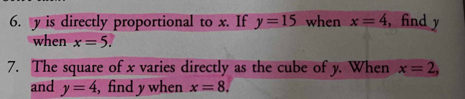 y is directly proportional to x. If y=15 when x=4 , find y
when x=5. 
7. The square of x varies directly as the cube of y. When x=2, 
and y=4 , find y when x=8.