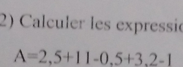 Calculer les expressió
A=2,5+11-0,5+3,2-1