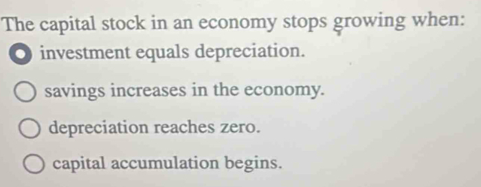 The capital stock in an economy stops growing when:
● investment equals depreciation.
savings increases in the economy.
depreciation reaches zero.
capital accumulation begins.