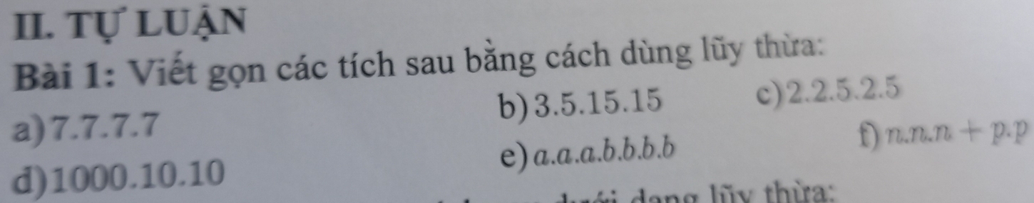 Tự luận 
Bài 1: Viết gọn các tích sau bằng cách dùng lũy thừa: 
a) 7.7. 7.7 b) 3.5. 15. 15 c) 2.2. 5. 2.5
f 
d) 1000. 10. 10 e) a.a.a.b.b.b.b n.n.n+p.p
dang lũy thừa: