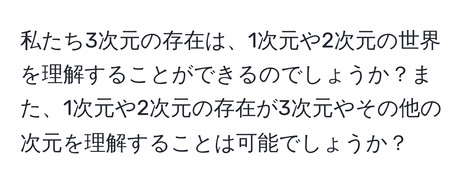 私たち3次元の存在は、1次元や2次元の世界を理解することができるのでしょうか？また、1次元や2次元の存在が3次元やその他の次元を理解することは可能でしょうか？