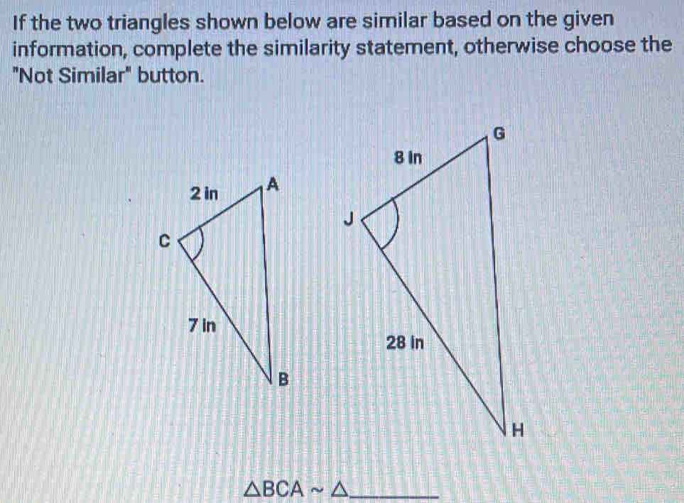 If the two triangles shown below are similar based on the given 
information, complete the similarity statement, otherwise choose the 
"Not Similar" button. 
_ △ BCAsim △