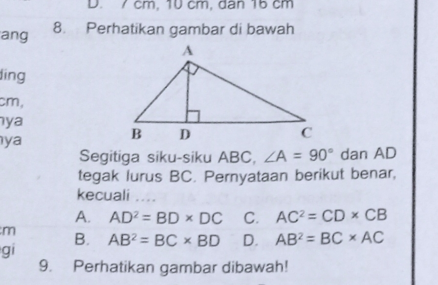 7 cm, 10 cm, dân 16 cm
ang 8. Perhatikan gambar di bawah
ling
cm,
ya
ya
Segitiga siku-siku ABC, ∠ A=90° dan AD
tegak lurus BC. Pernyataan berikut benar,
kecuali ....
A. AD^2=BD* DC C. AC^2=CD* CB
m
B. AB^2=BC* BD D. AB^2=BC* AC
gi
9. Perhatikan gambar dibawah!