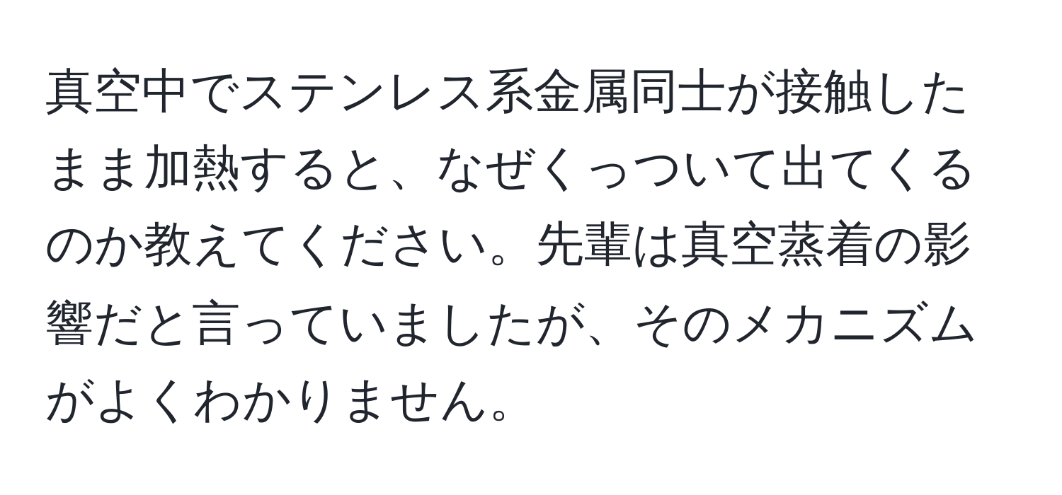 真空中でステンレス系金属同士が接触したまま加熱すると、なぜくっついて出てくるのか教えてください。先輩は真空蒸着の影響だと言っていましたが、そのメカニズムがよくわかりません。