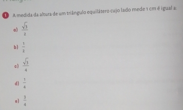 A medida da altura de um triângulo equilátero cujo lado mede 1 cm é igual a:
a)  sqrt(3)/2 
b)  1/2 
c)  sqrt(3)/4 
d )  1/4 
e)  3/4 