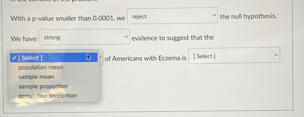 With a p -value smaller than 0.0001, we reject the null hypothesis.
We have strong evidence to suggest that the
√ [ Select ] of Americans with Eczema is [ Select ]
population mean
sample mean
sample proportion
population proportion