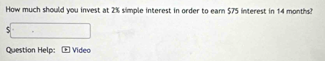 How much should you invest at 2% simple interest in order to earn $75 interest in 14 months?
$
Question Help: Video