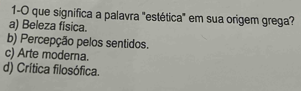 1-0 que significa a palavra "estética" em sua origem grega?
a) Beleza física.
b) Percepção pelos sentidos.
c) Arte moderna.
d) Crítica filosófica.