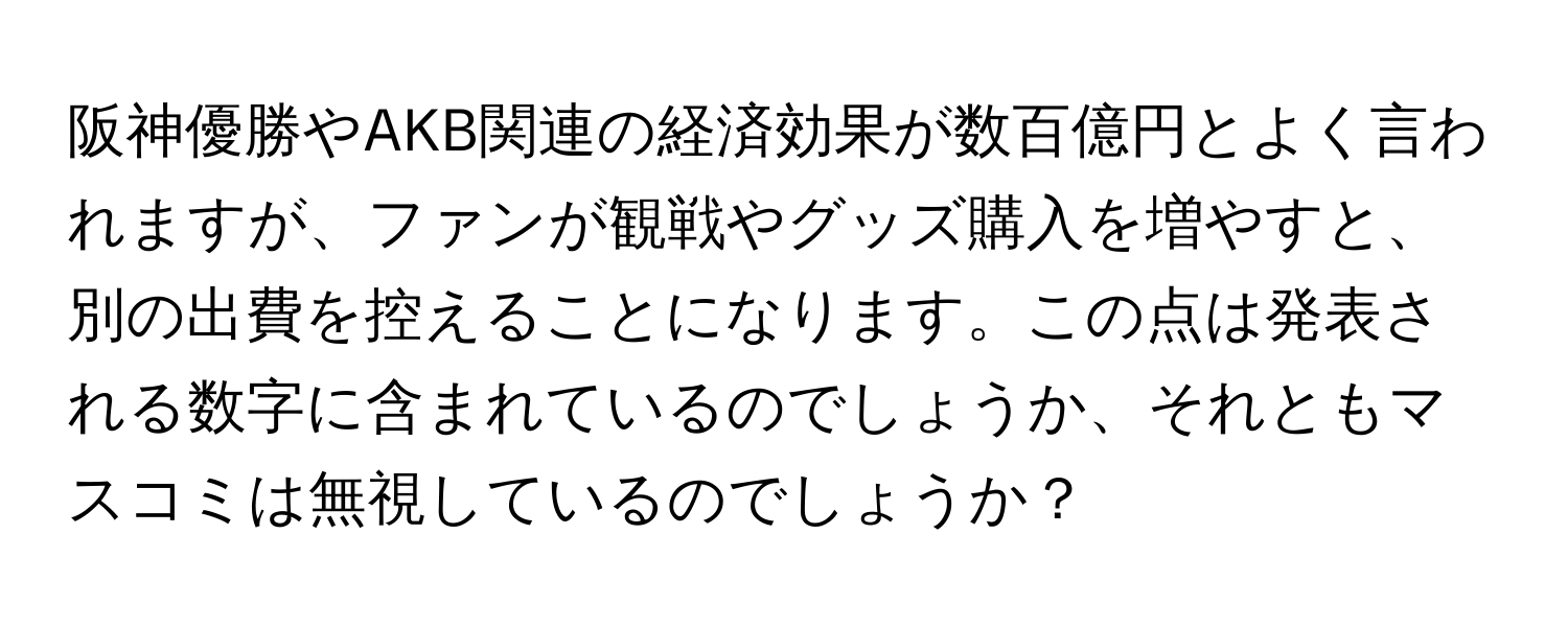 阪神優勝やAKB関連の経済効果が数百億円とよく言われますが、ファンが観戦やグッズ購入を増やすと、別の出費を控えることになります。この点は発表される数字に含まれているのでしょうか、それともマスコミは無視しているのでしょうか？