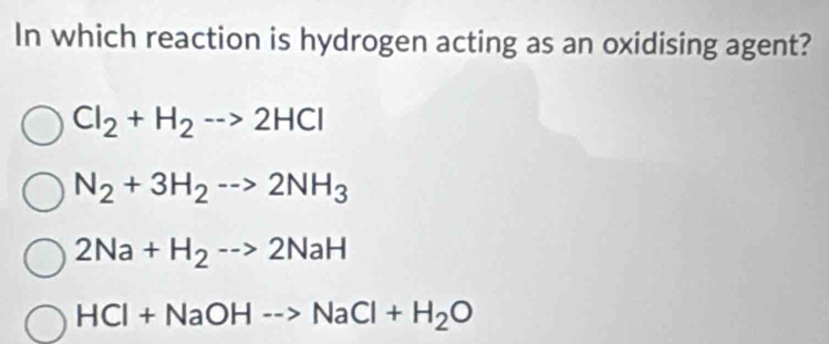 In which reaction is hydrogen acting as an oxidising agent?
Cl_2+H_2to 2HCl
N_2+3H_2to 2NH_3
2Na+H_2to 2NaH
HCl+NaOHto NaCl+H_2O