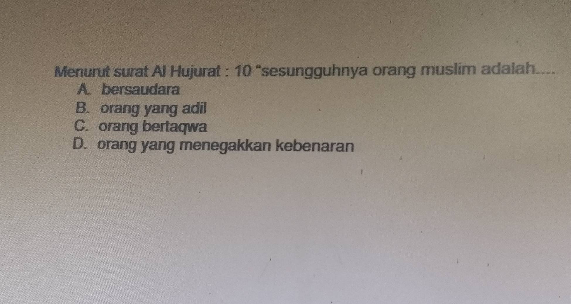 Menurut surat Al Hujurat : 10 “sesungguhnya orang muslim adalah....
A. bersaudara
B. orang yang adil
C. orang bertaqwa
D. orang yang menegakkan kebenaran