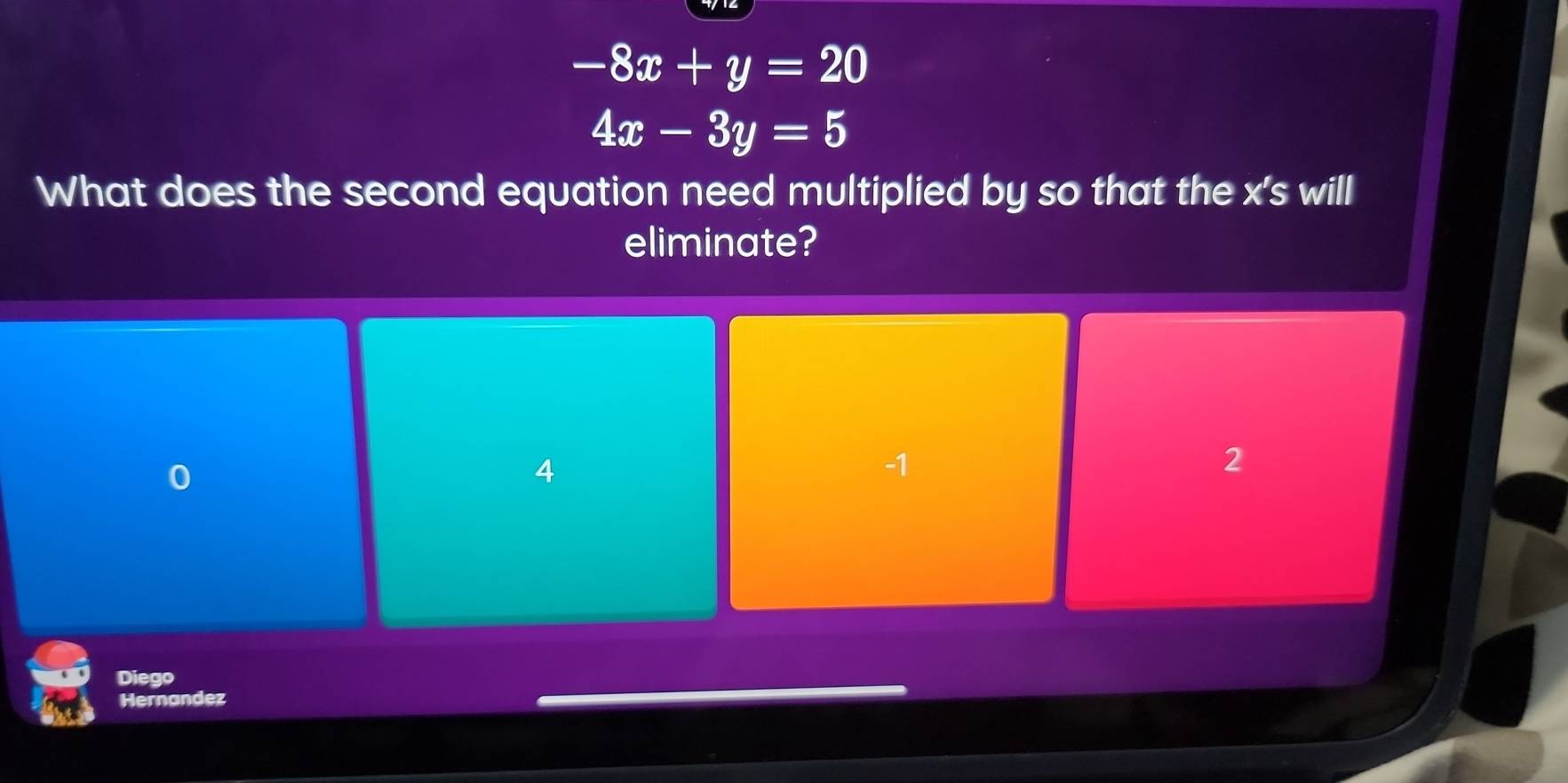 -8x+y=20
4x-3y=5
What does the second equation need multiplied by so that the x 's will
eliminate?
0
4
-1
2
Diego
Hernandez