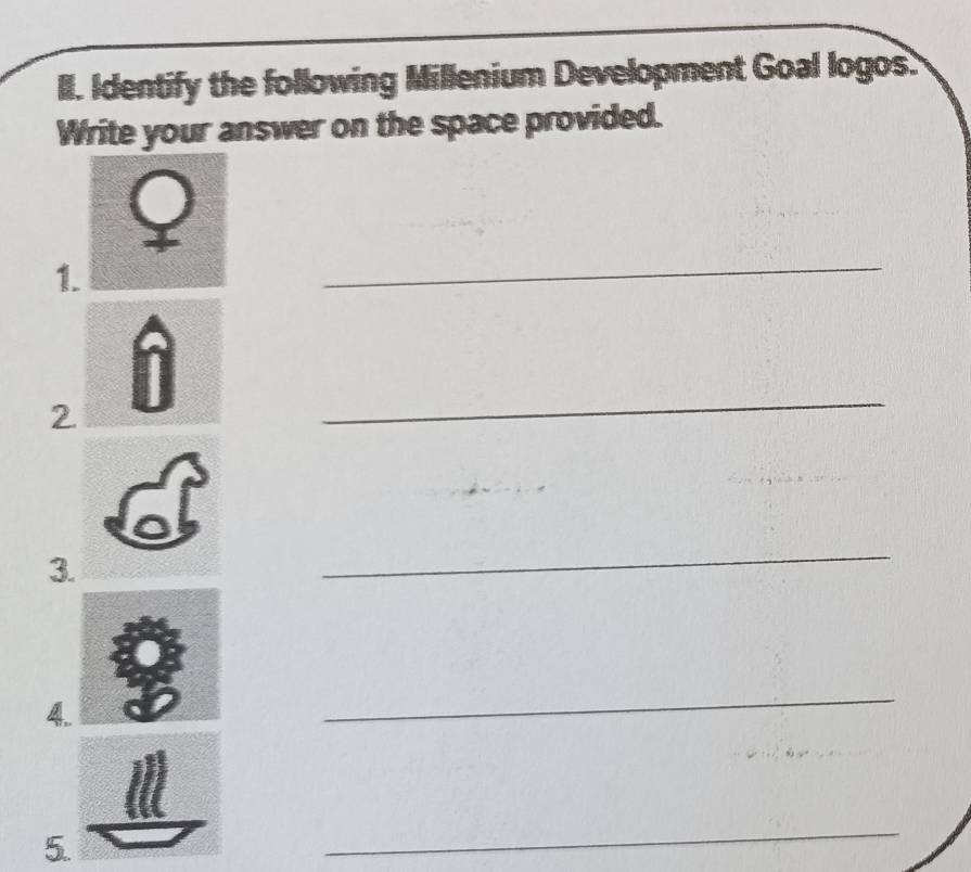 Identify the following Millenium Development Goal logos. 
Write your answer on the space provided. 
a 
1. 
_ 
2 
_ 
3. 
_ 
4. 
_ 
5. 
_