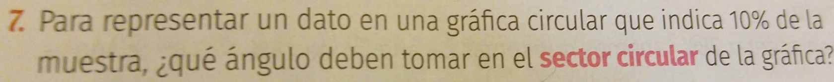 Para representar un dato en una gráfica circular que indica 10% de la 
muestra, ¿qué ángulo deben tomar en el sector circular de la gráfica?