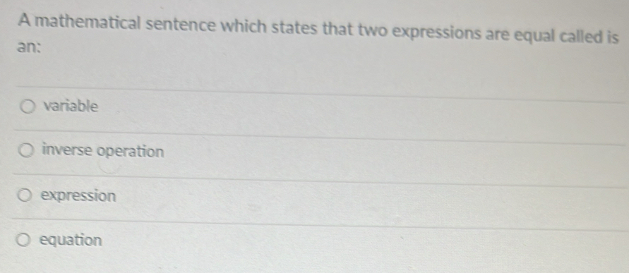 A mathematical sentence which states that two expressions are equal called is
an:
variable
inverse operation
expression
equation