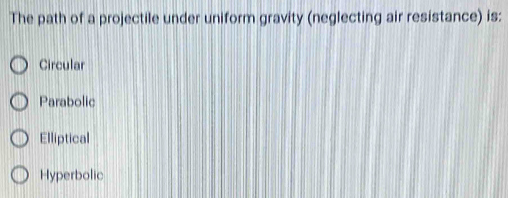 The path of a projectile under uniform gravity (neglecting air resistance) is:
Circular
Parabolic
Elliptical
Hyperbolic