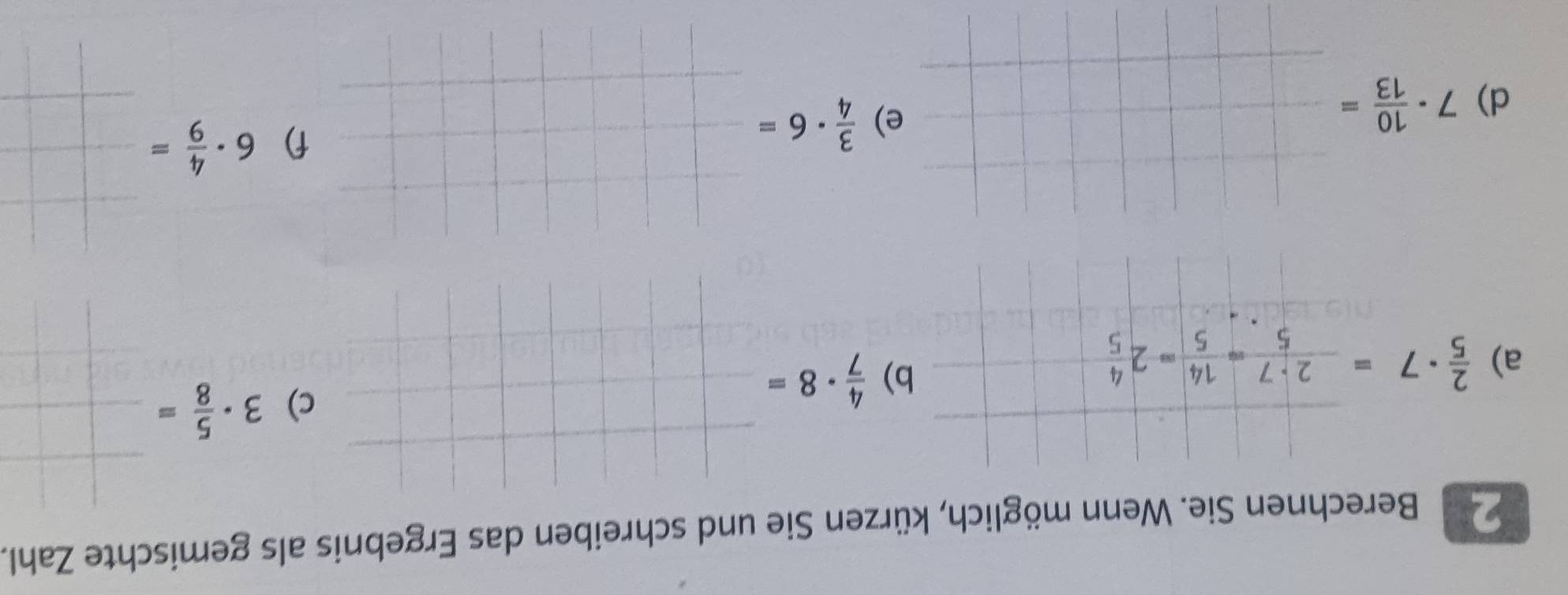 Berechnen Sie. Wenn möglich, kürzen Sie und schreiben das Ergebnis als gemischte Zahl. 
a)  2/5 · 7= 2· 7/5 = 14/5 =2 4/5 
b)  4/7 · 8=
c) 3·  5/8 =
d) 7·  10/13 =
e)  3/4 · 6=
f) 6·  4/9 =