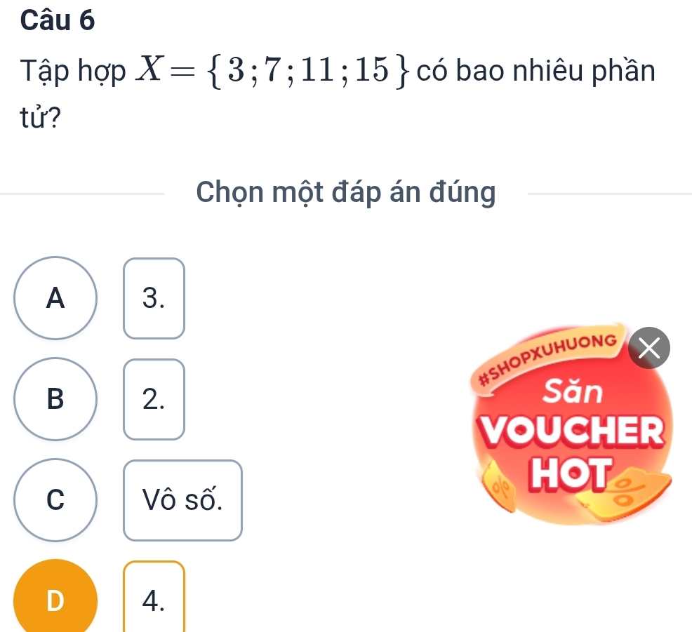 Tập hợp X= 3;7;11;15 có bao nhiêu phần
tử?
Chọn một đáp án đúng
A 3.
#SHOPXUHUONG
×
B 2.
Săn
VOUCHER
HOT
C Vô số.
D 4.