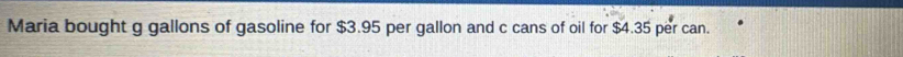 Maria bought g gallons of gasoline for $3.95 per gallon and c cans of oil for $4.35 per can.