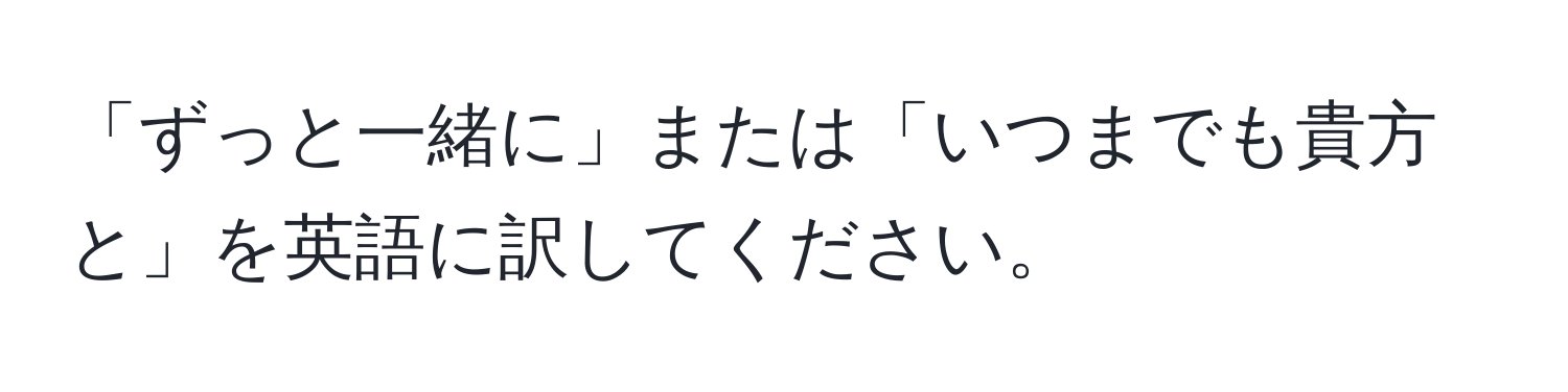 「ずっと一緒に」または「いつまでも貴方と」を英語に訳してください。