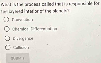 What is the process called that is responsible for
the layered interior of the planets?
Convection
Chemical Differentiation
Divergence
Collision
SUBMIT