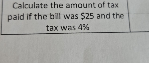 Calculate the amount of tax 
paid if the bill was $25 and the 
tax was 4%