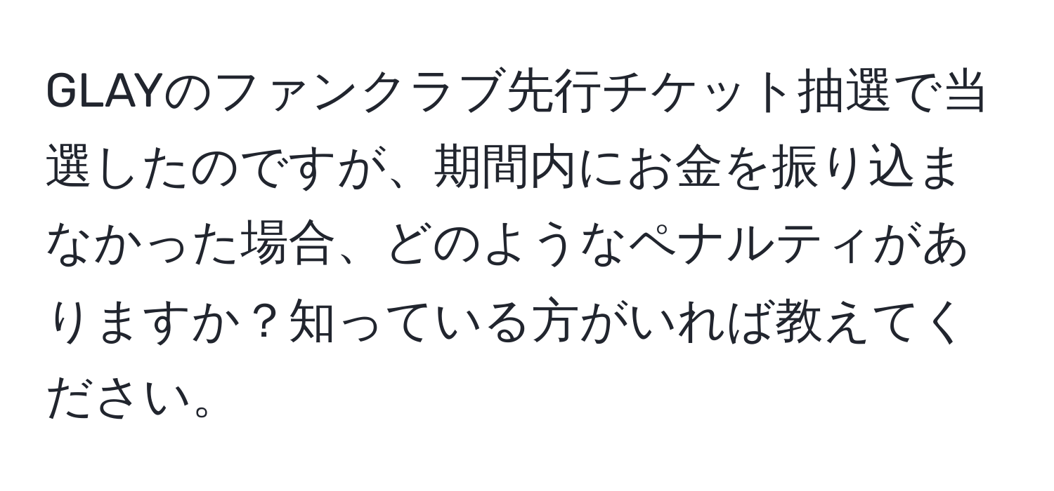 GLAYのファンクラブ先行チケット抽選で当選したのですが、期間内にお金を振り込まなかった場合、どのようなペナルティがありますか？知っている方がいれば教えてください。