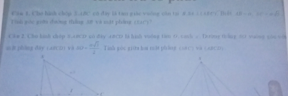 Cău 1. Che hình chóp 5.4BC có đây là tam giác vuống cận tại #. 54 ±(4#t√Biết AB=a, AC=asqrt(5)
Tính gốc giữa đường thắng SB và mặt pháng (54c)? 
Cần 2. Cho hình chóp $ABCD có đây ABCD là hình vuống tâm 0. canh # Dường tháng 50 vường gòc với 
mǎ phāng dày (ABCD) và SO= asqrt(3)/2  Tính gốc giữa hai mặt phẳng (5BC) va (ABCD) 
5