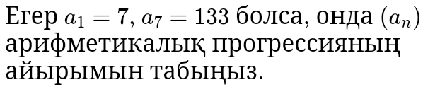 Erep a_1=7, a_7=133 болса, онда (a_n)
арифметикальк прогрессияньн 
айырымын табыцы3.