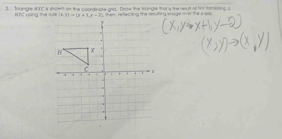 Triangle HXC is shown on the coordinate grid. Draw the triangle that is the result of first translating A
HXC using the rule (x,y)to (x+1,y-2) , then, reflecting the resulting image over the x-axis.