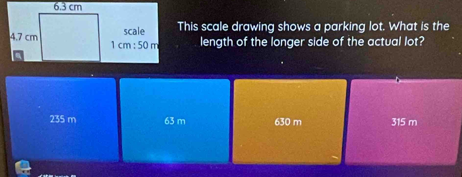 This scale drawing shows a parking lot. What is the
length of the longer side of the actual lot?
235 m 63 m 630 m 315 m