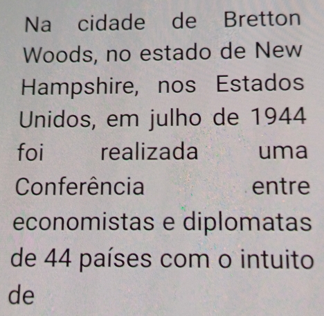 Na cidade de Bretton 
Woods, no estado de New 
Hampshire, nos Estados 
Unidos, em julho de 1944
foi realizada Ōuma 
Conferência entre 
economistas e diplomatas 
de 44 países com o intuito 
de