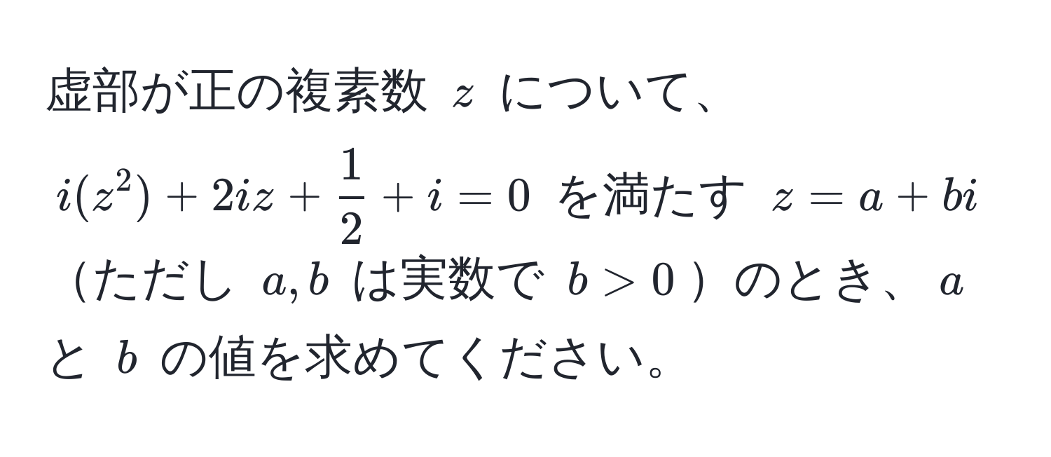 虚部が正の複素数 $z$ について、$i(z^(2) + 2iz + frac1)2 + i = 0$ を満たす $z = a + bi$ ただし $a, b$ は実数で $b > 0$のとき、$a$ と $b$ の値を求めてください。