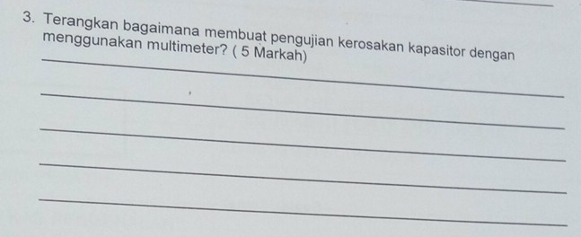 Terangkan bagaimana membuat pengujian kerosakan kapasitor dengan 
_ 
menggunakan multimeter? ( 5 Markah) 
_ 
_ 
_ 
_