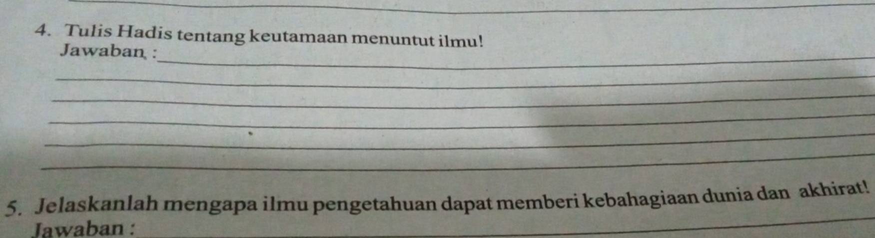 Tulis Hadis tentang keutamaan menuntut ilmu! 
Jawaban :_ 
_ 
_ 
_ 
_ 
_ 
_ 
5. Jelaskanlah mengapa ilmu pengetahuan dapat memberi kebahagiaan dunia dan akhirat! 
Jawaban :