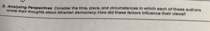 Analyzing Perspectives Consider the time, place, and circumstances in which each of these authors 
wrote their thoughts about Athenian democracy. How did these factors influence their views?