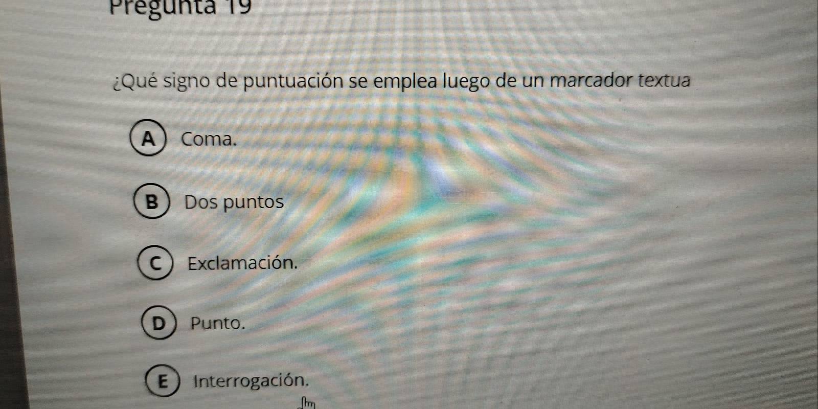 Pregunta 19
¿Qué signo de puntuación se emplea luego de un marcador textua
A Coma.
BDos puntos
C) Exclamación.
D Punto.
E ) Interrogación.