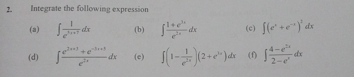 Integrate the following expression 
(a) ∈t  1/e^(5x+7) dx (b) ∈t  (1+e^(3x))/e^(2x) dx (c) ∈t (e^x+e^(-x))^2dx
(d) ∈t  (e^(2x+3)+e^(-3x+5))/e^(2x) dx (e) ∈t (1- 1/e^(2x) )(2+e^(3x))dx (f) ∈t  (4-e^(2x))/2-e^x dx