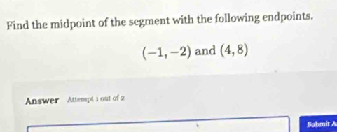 Find the midpoint of the segment with the following endpoints.
(-1,-2) and (4,8)
Answer Attempt 1 out of 2 
Submit A